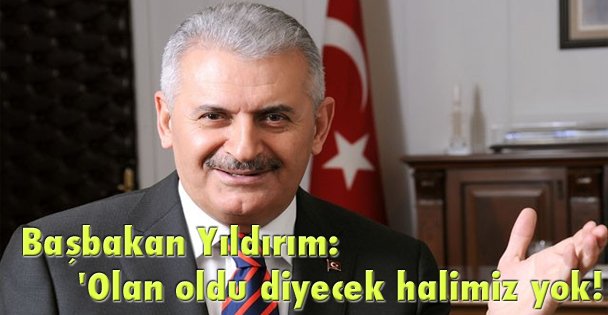 Başbakan Yıldırım: 'Olan oldu diyecek halimiz yok!