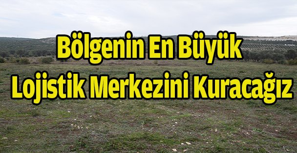 Bölgenin en büyük Lojistik Merkezini kuracağız