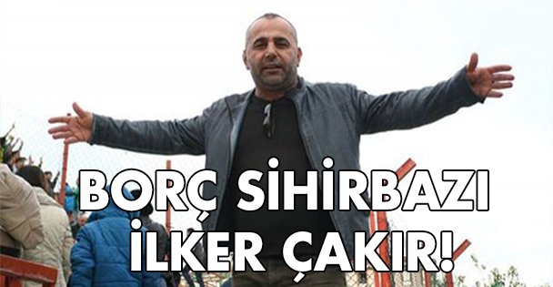 Borç sihirbazı İlker Çakır!