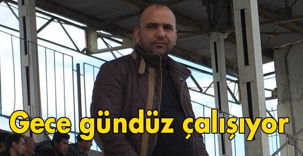 Gece gündüz çalışıyor