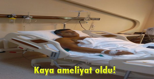 Kaya ameliyat oldu!