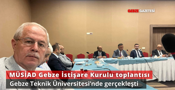MÜSİAD Gebze İstişare Kurulu, Gebze Teknik Üniversitesi'nde Toplandı