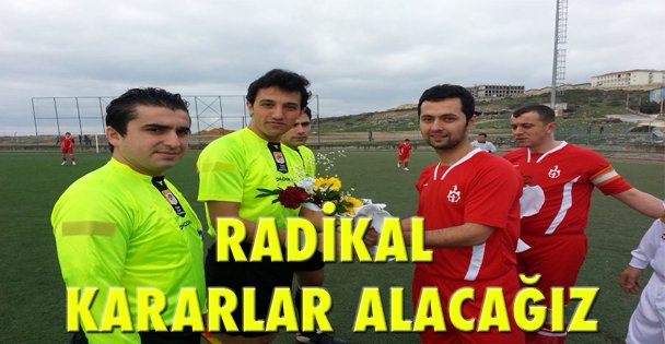 Radikal kararlar alacağız