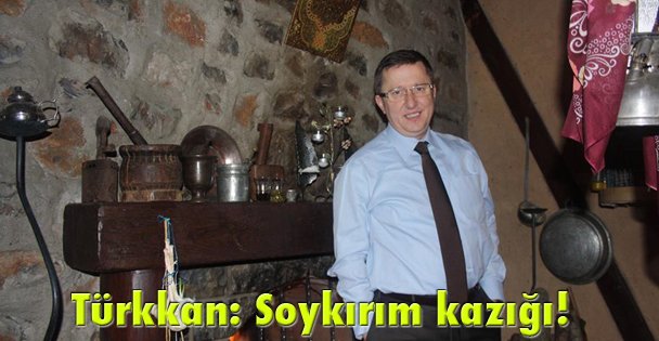 Türkkan: Soykırım kazığı!
