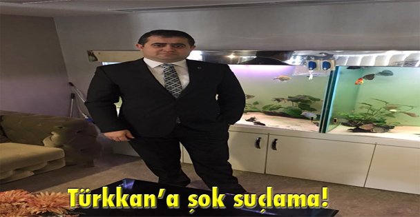 Türkkan'a şok suçlama!